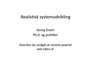 Realis'sk	
  systemudvikling	
  

               Georg	
  Strøm	
  
             Ph.D.	
  og	
  prak'ker	
  

Hvordan	
  du	
  undgår	
  at	
  ramme	
  præcist	
  
                 ved	
  siden	
  af.	
  
 