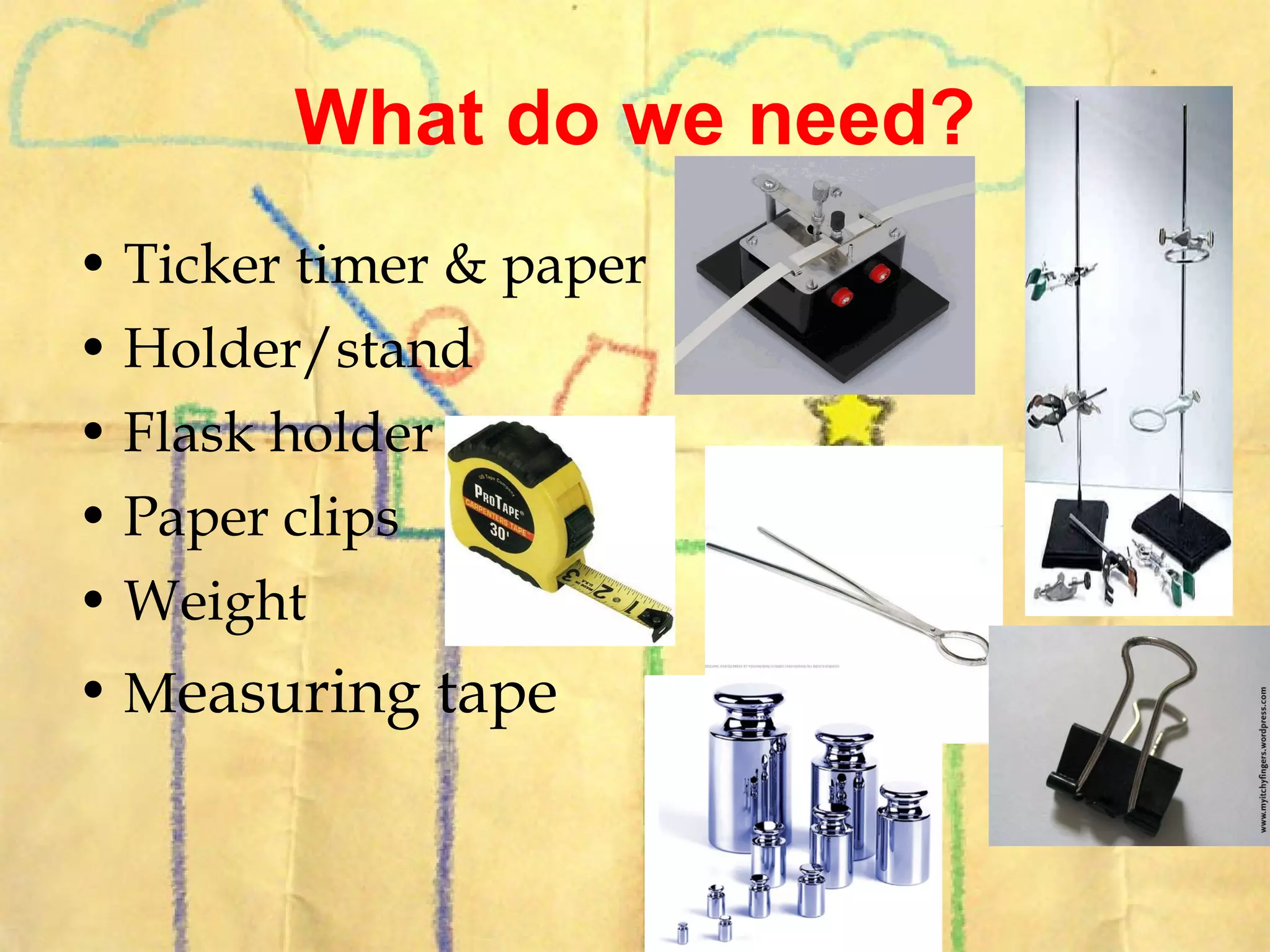 What do we need? Ticker timer & paper Holder/stand Flask holder Paper clips Weight M easuring tape