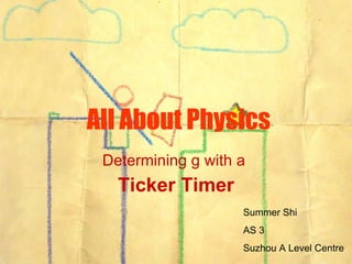 All About Physics Determining g with a  Ticker Timer Summer Shi AS 3 Suzhou A Level Centre 