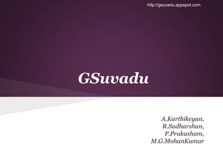 http://gsuvadu.appspot.com




GSuvadu

             A.Karthikeyan,
             R.Sudharshan,
              P.Prakasham,
          M.G.MohanKumar
 