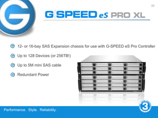 20




        12- or 16-bay SAS Expansion chassis for use with G-SPEED eS Pro Controller

        Up to 128 Devices (or 256TB!)

        Up to 5M mini SAS cable

        Redundant Power




Performance. Style. Reliability.
 