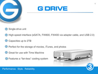 6




      Single-drive unit

      High-speed interface (eSATA, FW800, FW400 via adapter cable, and USB 2.0)

      Capacities up to 2TB

      Perfect for the storage of movies, iTunes, and photos

      Great for use with Time Machine

      Features a “fan-less” cooling system



Performance. Style. Reliability.
 