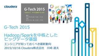 1© Cloudera, Inc. All rights reserved.
G-Tech 2015
Hadoop/Sparkを中核とした
ビッグデータ基盤
エンジニアが知っておくべき最新動向
2015/10/16 Cloudera株式会社 川崎 達夫
 