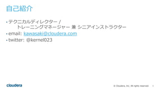 2© Cloudera, Inc. All rights reserved.
自己紹介
• テクニカルディレクター /
トレーニングマネージャー 兼 シニアインストラクター
• email: kawasaki@cloudera.com
• tw...