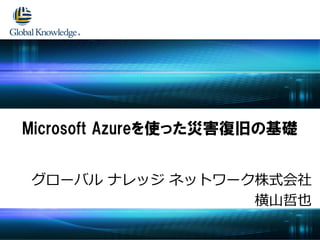 グローバル ナレッジ ネットワーク株式会社
横山哲也
Microsoft Azureを使った災害復旧の基礎
 