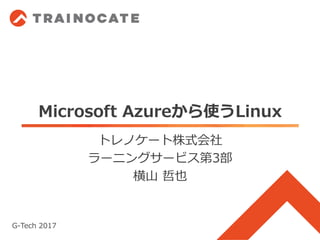 Microsoft Azureから使うLinux
トレノケート株式会社
ラーニングサービス第3部
横山 哲也
G-Tech 2017
 