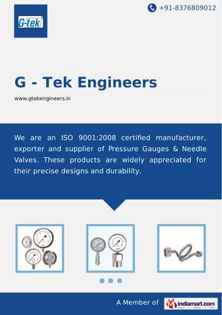 +91-8376809012
A Member of
G - Tek Engineers
www.gtekengineers.in
We are an ISO 9001:2008 certiﬁed manufacturer,
exporter and supplier of Pressure Gauges & Needle
Valves. These products are widely appreciated for
their precise designs and durability.
 