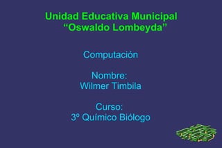 Unidad Educativa Municipal
   “Oswaldo Lombeyda”

       Computación

         Nombre:
       Wilmer Timbila

          Curso:
     3º Químico Biólogo
 