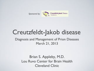 Sponsored by:




Creutzfeldt-Jakob disease
Diagnosis and Management of Prion Diseases
              March 21, 2013


         Brian S. Appleby, M.D.
    Lou Ruvo Center for Brain Health
             Cleveland Clinic
 
