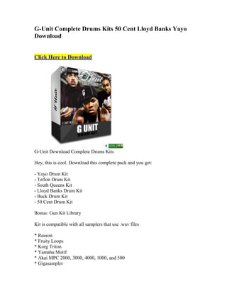 G-Unit Complete Drums Kits 50 Cent Lloyd Banks Yayo
Download


Click Here to Download




G-Unit Download Complete Drums Kits

Hey, this is cool. Download this complete pack and you get:

- Yayo Drum Kit
- Teflon Drum Kit
- South Queens Kit
- Lloyd Banks Drum Kit
- Buck Drum Kit
- 50 Cent Drum Kit

Bonus: Gun Kit Library

Kit is compatible with all samplers that use .wav files

* Reason
* Fruity Loops
* Korg Triton
* Yamaha Motif
* Akai MPC 2000, 3000, 4000, 1000, and 500
* Gigasampler
 