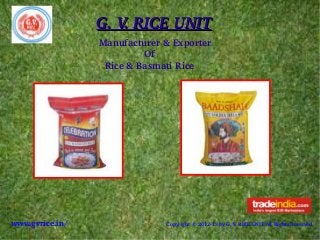 G. V. RICE UNITG. V. RICE UNIT
Manufacturer & Exporter
                Of
  Rice & Basmati Rice
www.gvrice.in/ Copyright © 2012­13 by G. V. RICE UNIT All Rights Reserved. 
 