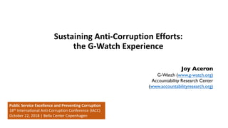 Sustaining Anti-Corruption Efforts:
the G-Watch Experience
Joy Aceron
G-Watch (www.g-watch.org)
Accountability Research Center
(www.accountabilityresearch.org)
Public Service Excellence and Preventing Corruption
18th International Anti-Corruption Conference (IACC)
October 22, 2018 | Bella Center Copenhagen
 