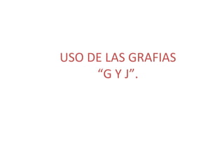 USO DE LAS GRAFIAS “G Y J”. 