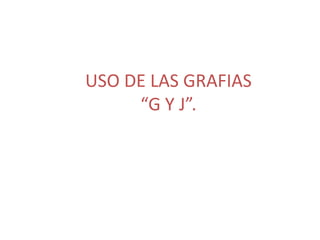 USO DE LAS GRAFIAS
“G Y J”.
 