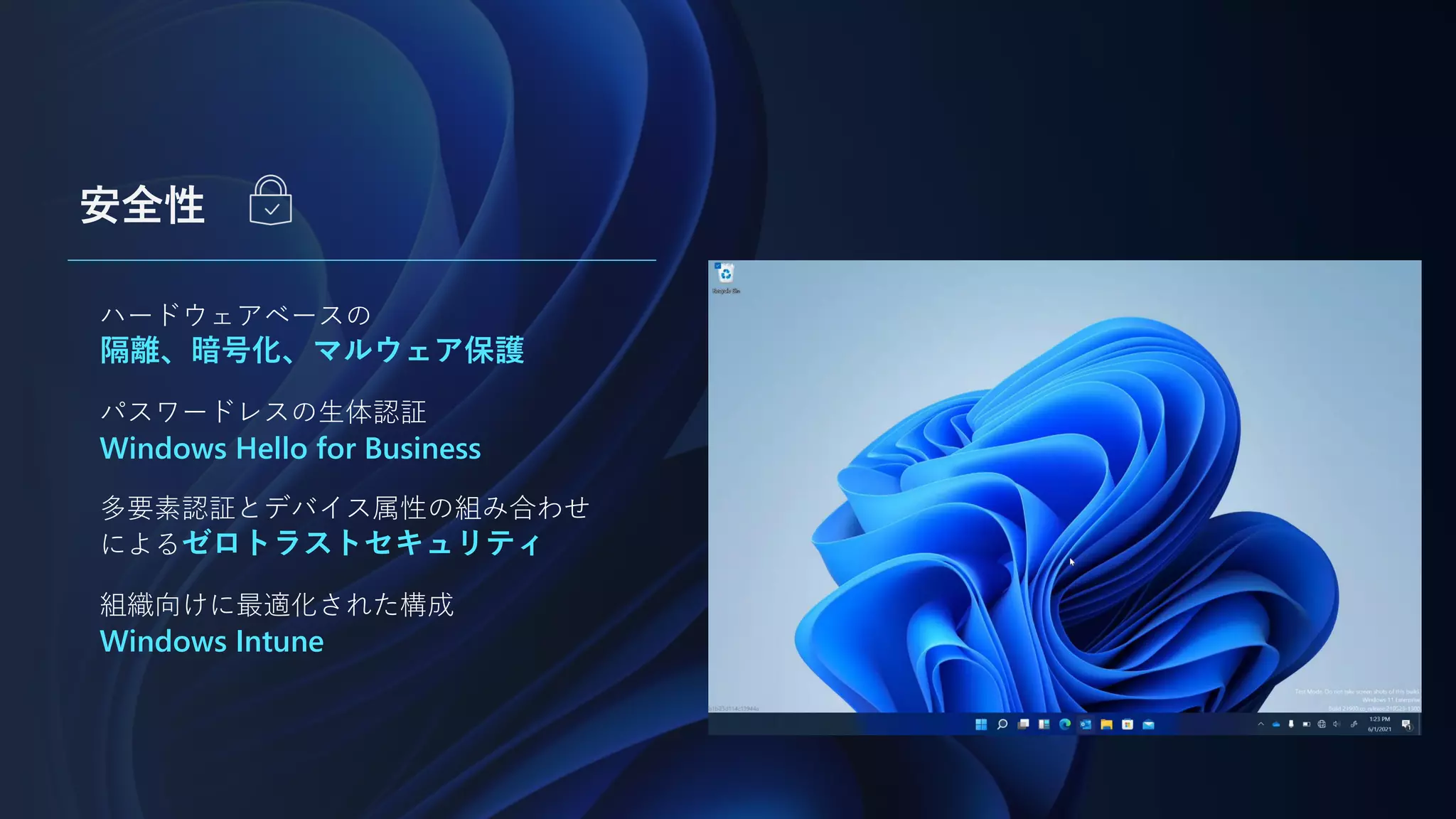 安全性
ハードウェアベースの
隔離、暗号化、マルウェア保護
パスワードレスの生体認証
Windows Hello for Business
多要素認証とデバイス属性の組み合わせ
によるゼロトラストセキュリティ
組織向けに最適化された構成
Windows Intune
 