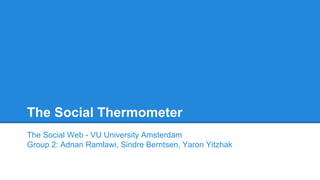 The Social Thermometer
The Social Web - VU University Amsterdam
Group 2: Adnan Ramlawi, Sindre Berntsen, Yaron Yitzhak
 