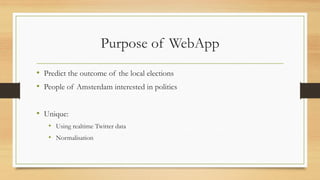 Purpose of WebApp
• Predict the outcome of the local elections
• People of Amsterdam interested in politics
• Unique:
• Using realtime Twitter data
• Normalisation
 