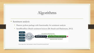 Algorithms
• Sentiment analysis
• Pattern: python package with functionality for sentiment analysis
• SentiWordNet: Dutch sentiment lexicon (De Smedt and Daelemans, 2012)
Source image: http://jmlr.org/papers/volume13/desmedt12a/desmedt12a.pdf
 