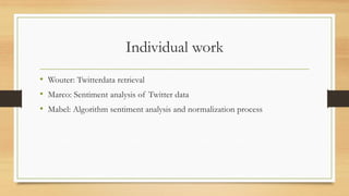 Individual work
• Wouter: Twitterdata retrieval
• Marco: Sentiment analysis of Twitter data
• Mabel: Algorithm sentiment analysis and normalization process
 