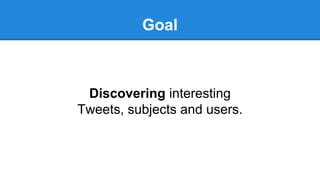 Goal
Discovering interesting
Tweets, subjects and users.
 