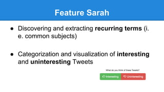 Feature Sarah
● Discovering and extracting recurring terms (i.
e. common subjects)
● Categorization and visualization of interesting
and uninteresting Tweets
 