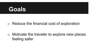 Goals
o Reduce the financial cost of exploration
o Motivate the traveler to explore new places
feeling safer
 