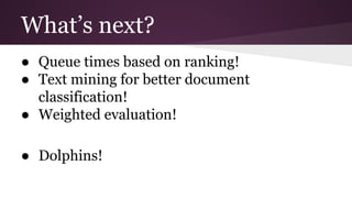 What’s next?
● Queue times based on ranking!
● Text mining for better document
classification!
● Weighted evaluation!
● Dolphins!
 