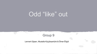 Odd “like” out
Group 9
Lennert Gijsen, Mustafa Küçüksantürk & Ömer Ergül
 