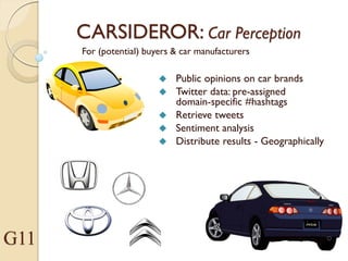 CARSIDEROR: Car Perception
 Public opinions on car brands
 Twitter data: pre-assigned
domain-specific #hashtags
 Retrieve tweets
 Sentiment analysis
 Distribute results - Geographically
For (potential) buyers & car manufacturers
G11
 
