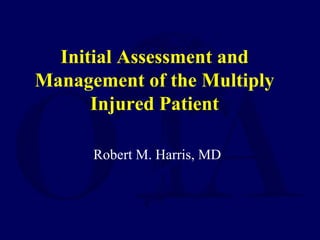 Initial Assessment and
Management of the Multiply
Injured Patient
Robert M. Harris, MD
 