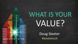 WHAT IS YOUR 
VALUE? 
Doug Sleeter 
#Solutions14 
 