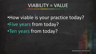 •How viable is your practice today? 
•Five years from today? 
•Ten years from today? 
@dougsleeter #Solutions14 
VIABILITY = VALUE 
 