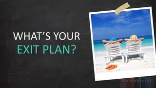 WHAT’S YOUR 
EXIT PLAN? 
 