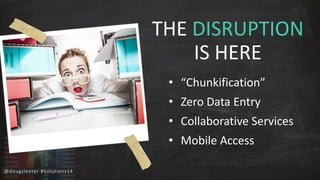 @dougsleeter #Solutions14 
THE DISRUPTION 
IS HERE 
• “Chunkification” 
• Zero Data Entry 
• Collaborative Services 
• Mobile Access 
 