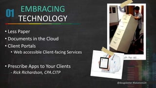 @dougsleeter #Solutions14 
EMBRACING 
TECHNOLOGY 
01 
• Less Paper 
• Documents in the Cloud 
• Client Portals 
• Web accessible Client-facing Services 
• Prescribe Apps to Your Clients 
- Rick Richardson, CPA.CITP 
 