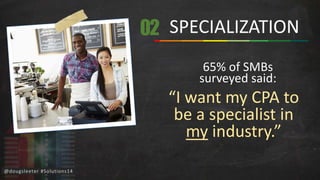 @dougsleeter #Solutions14 
SPECIALIZATION 
65% of SMBs 
surveyed said: 
“I want my CPA to 
be a specialist in 
my industry.” 
02 
 