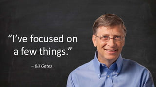 “I’ve focused on 
a few things.” 
– Bill Gates 
 