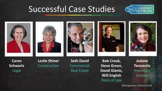 @dougsleeter #Solutions14 
Successful Case Studies 
Leslie Shiner 
Construction 
Seth David 
Commercial 
Real Estate 
Jeanne 
Tarazevitz 
Inventory 
Control 
Bob Crook, 
Steve Green, 
David Glantz, 
Will English 
Point of Sale 
Caren 
Schwartz 
Legal 
 