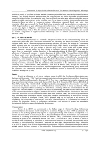 Collaboration In Buyer-Seller Relationships As A New Approach To Competitive Advantage
www.iosrjournals.org 57 | Page
studied the impact of social and structural bonds in customer relationships in the manufactured hospital products
industry. They defined structural bonds as those that occur between two parties that make investments that
cannot be retrieved when the relationship ends. Structural bonds can also occur when complexities such as
supplier-provided expertise drives up the switching costs. Social bonds are positive interpersonal relationships
between the buyer and seller. In business-to-business relationships, structural bonds and gains from
synergetic effects can commonly be found. Just-in-time production and lean production are examples in
which the partners hope to gain efficiency and/or effectiveness. To make a co-operation work, all partners
,,accept some degree of obligation - and therefore give some degree of assurance with respect to their future
conduct" (Richardson 1972, p. 886). Co-operation and structural bonds in business-to-business are viewed
as essential components of supplier-customer-relationships seen as a network (Anderson, Hakansson and
Johansen 1994).
QUALITY RELATIONSHIP
Relationship quality refers to a customer‘s perceptions of how well the whole relationship fulfills the
expectations, predictions, goals, and desires the customer has concerning the whole relationship (Jarvelin and
Lehtinen, 1996). RQ is a manifest of positive relationship outcomes that reflect the strength of a relationship
which meets the need and expectation of involved parties (Smith, 1998). Quality is particularly important to
service firms because it has been shown to increase profit levels, reduce costs, and increase market
shares. Moreover, service quality has been shown to influence purchase intentions, and is used by
some firms to strategically position themselves in the marketplace (Meng & Elliott, 2009), also positively
affects one of behavioural outcomes – loyalty (Rauyruen & Miller, 2007). Woo and Ennew (2004: 1256)
we should accept a very general perspective on the meaning of the term quality relationship, as ―an overall
evaluation of the relationship between buyer and seller‖, and focus instead on identifying the constructs that
constitute it. Some degree of industry or market speciﬁcity characterize these constructs. Research in the
literature agrees that relationship quality is a higher- order construct consisting of several ﬁrst-order constructs,
among which trust, satisfaction with the salesperson and commitment to the relationship have been most
commonly used (Athanasopoulou, 2009; Holmlund, 2008; Woo & Ennew, 2004) thought that relationship
quality is the main factor that affects customers‘ repurchasing behaviour. High relationship quality means that
the customers are consistently satisfied with the performance provide by firms in the past consumption
experience. Crosby et al. (1990).
TRUST:
Trust is a willingness to rely on an exchange partner in which the firm has confidence (Moorman,
Zaltman, and Deshpande, 1992). Trust is an expectation about an exchange partner that results from the partner's
expertise, reliability, and intentionality (Ganesan, 1994). Trust plays a signiﬁcant role in shaping interaction and
long-term relationship building (Andersen & Kumar, 2006; Dyan & Di Benedetto, 2010; Huemer, 2004; Keh &
Xie, 2009). Trust as ―the extent to which a ﬁrm believes that its exchange partner is honest and/or benevolent‖
or some variant thereof. Moorman et al.'s (1992) deﬁnition, similarly to that of Doney and Cannon (1997),
reﬂects two components of trust: credibility and benevolence. Credibility reﬂects the customer's belief that the
supplier has sufﬁcient expertise to perform the job effectively and reliably, while benevolence reﬂects the extent
of the customer's belief that the supplier's intentions and motives are beneﬁcial to the customer even when new
conditions arise about which a commitment has not been made (Ganesan, 1994). An interesting perspective on
trust is that long- term relationships may not require trust; rather the relationship may be based on the necessity
of having a supplier or distributor (Kumar, 2005). Although trust can be important at all stages of the
relationship, the measurement of trust can only occur after a partner has been in a relationship long enough to
evaluate this dimension. Similar to performance satisfaction, trust becomes of greater and measurable
importance in the last two stages of relationship development.
COMMITMENT
Dwyer et al. (1987) see commitment as the highest stage of relational bonding. Relationship
commitment (much like trust) is mainly interpreted as an attitude. Morgan and Hunt (1994, pp. 23) define the
construct as ―an exchange partner believing that an ongoing relationship with another is so important as to
warrant maximum efforts at maintaining it; that is, the committed party believes. Commitment is a fundamental
dimension of a working relationship (Hakansson and Snehota 1995). Commitment ―captures the perceived
continuity or growth in the relationship between two firms‖ (Anderson et al. 1994). It entails ―a desire to
develop a stable relationship, a willingness to make short term sacrifices to maintain the relationship and a
confidence in the stability of the relationship‖ (Anderson and Weitz 1992, Morgan and Hunt 1994). Gundlach
et al. (1995), identify three different dimensions of commitment: Affective commitment describes a positive
attitude towards the future existence of the relationship. Instrumental commitment is shown whenever some
 