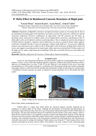 IOSR Journal of Mechanical and Civil Engineering (IOSR-JMCE)
e-ISSN: 2278-1684,p-ISSN: 2320-334X, Volume 10, Issue 4 (Nov. - Dec. 2013), PP 42-49
www.iosrjournals.org
www.iosrjournals.org 42 | Page
P- Delta Effect in Reinforced Concrete Structures of Rigid joint
Yousuf Dinar1
, Samiul Karim2
, Ayan Barua2
, Ashraf Uddin3
1,2
Graduate Student, Department of Civil Engineering, University of Asia Pacific, Bangladesh
3
Student, Department of Civil Engineering, University of Asia Pacific, Bangladesh
Abstract: Popularity of High-Rise structures of rigid joint frame system are incresing day by day to
accommodate growing people in metropoliton city and to construct the structures without any special
structural component. However combination of rigid frame with RC structure get 30 storey as
maximum storey and prone to collapse under severe displacement, axial force and moment, if the P-
Delta effects does not included in analysis and design phase. Due to complexity and low knowledge of
P-Delta analyses designers, engineers and architectures are prone to perform Linear Static analysis
which may eventually become a cause of catastropic collapse of the high-rise. 12 cases and 2 different
analysis are performed to give a light on the P-Delta effect in RC Structures of Rigid Joint which will
aware and suggest concering person to understand, make experience and perform P-Delta analysis of
the high-rise for safety using numeriacal modelling which may accelerate the process and reduce the
complexities.
Keywords: High-Rise, Rigid joint, RC structures, P-Delta effects, Numerical modeling
I. INTRODUCTION
In the U.S., the National Fire Protection Association defines a high-rise as being higher than 75 feet (23
meters), or about 7 stories while Most building engineers, inspectors, architects and similar professions define a
high-rise as a building that is at least 75 feet (23 m) tall. High-rise is the demand of new era as it provides
accommodation to a well number of people in a small place but without proper design and consider catastrophic
may happen which is evident from last few decades after introduction of high-rise and mega city concept Figure
1. Reinforced Concrete structures are prone to effected by several parameters for its self-weight and frame
system
Figure 1: High-rise RC structures may collapse for faulty and inattentive design
Photo Credit: Online (weekendnotes.com)
P-Delta effect is a major issue which affects the structural response severally, neglected for its
complexity in analysis phase of the design. Although the development of knowledge and advancement of
technology is quite advanced today, there are a very few practical experimental studies on the P- Delta effects of
the structure. The most used structural analysis for reinforced concrete design is linear static analysis, where P-
Delta effect is omitted which is very important to include in analysis and design phase. Because of that, high rise
structures may show potential vulnerability against lateral loads. Lacking of proper consideration pushes the RC
structures, most constructed structure, to the uneconomical condition by constructing shear wall and bracing or
vulnerable state ready for collapse for buckling. P-Delta analysis may bring the 2nd
order loading effects in the
structure and design the structure with its effects. This analysis is no more a matter of time consuming paper
 