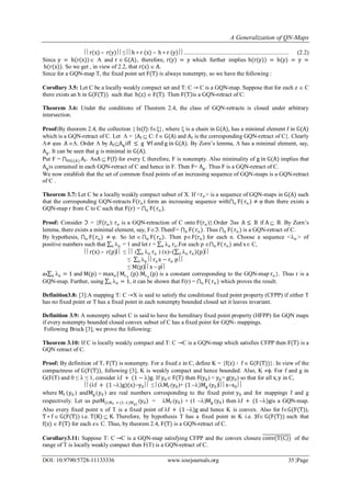 A Generalization of QN-Maps
DOI: 10.9790/5728-11133336 www.iosrjournals.org 35 |Page
r(x) – r(y) ≤ h ∘ r (x) – h ∘ r (y) ....................................................................... (2.2)
Since y = h(r(x)) A and r  G(A), therefore, r(y) = y which further implies h(r(y)) = h(y) = y =
h(r(x)). So we get , in view of 2.2, that r(x)  A.
Since for a GQN-map T, the fixed point set F(T) is always nonempty, so we have the following :
Corollary 3.5: Let C be a locally weakly compact set and T: C → C is a GQN-map. Suppose that for each z  C
there exists an h in G(F(T)) such that h(z)  F(T). Then F T is a GQN-retract of C.
Theorem 3.6: Under the conditions of Theorem 2.4, the class of GQN-retracts is closed under arbitrary
intersection.
Proof:By theorem 2.4, the collection { Is(f): f}, where  is a chain in G(A), has a minimal element f in G(A)
which is a GQN-retract of C. Let  = {Af  C: f  G(A) and Af is the corresponding GQN-retract of C}. Clearly
≠ φas A . Order  by AfAgiff ≤ g f and g in G(A). By Zorn’s lemma,  has a minimal element, say,
Ag. It can be seen that g is minimal in G(A).
Put F = Af.f∈G(A) AsA  F(f) for every f, therefore, F is nonempty. Also minimality of g in G(A) implies that
Agis contained in each GQN-retract of C and hence in F. Then F= Ag. Thus F is a GQN-retract of C.
We now establish that the set of common fixed points of an increasing sequence of GQN-maps is a GQN-retract
of C .
Theorem 3.7: Let C be a locally weakly compact subset of X. If <rn> is a sequence of GQN-maps in G(A) such
that the corresponding GQN-retracts F(rn) form an increasing sequence with F(n rn ) ≠ φ then there exists a
GQN-map r from C to C such that F(r) = F(n rn ).
Proof: Consider  = {F(rn): rn is a GQN-retraction of C onto F(rn)}.Order as A ≤ B if A  B. By Zorn’s
lemma, there exists a minimal element, say, F.ThenF= F(n rn). Thus F(n rn ) is a GQN-retract of C.
By hypothesis, F(n rn) ≠ φ. So let  F(n rn). Then pF(rn) for each n. Choose a sequence <n > of
positive numbers such that nn = 1 and let r = nn rn.For each p  F(n rn) and x C,
r(x) – r(p) ≤  ( nn rn ) (x)( nn rn)(p)
≤ nn rn x − rn p 
≤ M(p)x  p
as nn = 1 and M(p) = maxn{Mrn
(p):Mrn
(p) is a constant corresponding to the GQN-map rn}. Thus r is a
GQN-map. Further, using nn = 1, it can be shown that F(r) = F(n rn) which proves the result.
Definition3.8: [3]:A mapping T: C →X is said to satisfy the conditional fixed point property (CFPP) if either T
has no fixed point or T has a fixed point in each nonempty bounded closed set it leaves invariant.
Definition 3.9: A nonempty subset C is said to have the hereditary fixed point property (HFPP) for GQN maps
if every nonempty bounded closed convex subset of C has a fixed point for GQN- mappings.
Following Bruck [3], we prove the following:
Theorem 3.10: If C is locally weakly compact and T: C →C is a GQN-map which satisfies CFPP then F(T) is a
GQN retract of C.
Proof: By definition of T, F(T) is nonempty. For a fixed z in C, define K = {f(z) ∶ f  G(F(T))}. In view of the
compactness of G(F(T)), following [3], K is weakly compact and hence bounded. Also, K . For f and g in
G(F(T) and 0 ≤  ≤ 1, consider f + (1 − )g. If y0 F(T) then F(y0) = y0= g(y0) so that for all x, y in C,
(f + (1 )g)(x)y0  ≤ (Mf (y0)+ (1 )Mg (y0)xx0 
where Mf (y0 ) andMg (y0 ) are real numbers corresponding to the fixed point y0 and for mappings f and g
respectively. Let us putM(Mf + (1)Mg)
(y0) = Mf (y0) + (1 )Mg (y0) then f + (1 )gis a GQN-map.
Also every fixed point x of T is a fixed point of f + (1 )g and hence K is convex. Also for fG(F(T)),
T ∘ f  G(F(T)) i.e. T(K)  K. Therefore, by hypothesis T has a fixed point in K i.e. ∃f G(F(T)) such that
f(z)  F(T) for each z C. Thus, by theorem 2.4, F(T) is a GQN-retract of C.
Corollary3.11: Suppose T: C →C is a GQN-map satisfying CFPP and the convex closure conv(T C ) of the
range of T is locally weakly compact then F(T) is a GQN-retract of C.
 
