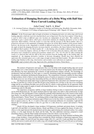 IOSR Journal of Mechanical and Civil Engineering (IOSR-JMCE)
e-ISSN: 2278-1684,p-ISSN: 2320-334X, Volume 12, Issue 1 Ver. III (Jan- Feb. 2015), PP 40-44
www.iosrjournals.org
DOI: 10.9790/1684-12134044 www.iosrjournals.org 40 | Page
Estimation of Damping Derivative of a Delta Wing with Half Sine
Wave Curved Leading Edges
Asha Crasta1
And S. A. Khan2
1, Sr. Assistant Professor, Mangalore Institute of Technology and Engineering, Moodbidri, Karnataka, India,
2, Principal, Z. H. College of Engineering & Technology, AMU, Aligarh, UP, India,
Abstract: In the Present paper effect of angle of incidence on Damping derivative of a delta wing with Curved
leading edges(for a half sine wave) for attached shock case in Supersonic Flow has been studied. A Strip theory
is used in which strips at different span wise location are independent of each other. This combines with
similitude to give a piston theory which gives closed form solutions for damping derivatives at low to high
supersonic Mach numbers. From the results it is seen that with the increase in the Mach number, there is a
progressive decrease in the magnitude of damping derivatives for all the Mach numbers of the present studies;
however, the decrease in the magnitude is variable at different inertia level. It is seen that with the increase in
the angle of attack the damping derivative increases linearly, nevertheless, this linear behavior limit themselves
for different Mach numbers. For Mach number M = 2, this limiting value of validity is fifteen degrees, for Mach
2.5 & 3, it is twenty five degrees, whereas, for Mach 3.5 & 4 it becomes thirty five degrees, when these stability
derivatives were considered at various pivot positions; namely at h = 0.0, 0.4, 0.6, and 1.0. After scanning the
results it is observed that with the shift of the pivot position from the leading edge to the trailing edge, the
magnitude of the damping derivatives continue to decrease throughout. Results have been obtained for
supersonic flow of perfect gases over a wide range of angle of attack and Mach number. The effect of real gas,
leading edge bluntness of the wing, shock motion, and secondary wave reflections are neglected.
Keywords: angle of attack, delta wing, Supersonic flow, pitching derivatives, Piston theory.
I. Introduction
The analysis of hypersonic and supersonic flow over flat deltas (with straight leading edge and curved
leading edge) over a wide incidence range is of current interest since the desire for high speed, maneuverability
and efficiency has been dominating the evolution of high performance military aircrafts. The knowledge of
aerodynamic load and stability for such types is a need for calculating simple but reasonably accurate methods
for parametric calculations facilitating the design process. The computation of dynamic stability for these shapes
at high incidence which is likely to occur during the course of reentry or maneuver is of current interest. Usually
the shock waves are very strong when descending and they can either be detached or attached.
The theories for steady delta wings in supersonic/hypersonic flow with shock wave attached were given
by Pike [1] and Hui [2]. Carrier [3] and Hui [4] gave exact solutions for 2-D flow in the case of an oscillating
wedge and for an oscillating flat plate were given by Hui [5], which is valid uniformly for all supersonic Mach
numbers and wedge angles or angles of attack with attached shock wave. Hui [5] also calculated pressure on the
compression side of a flat delta.
The importance of dynamic stability at large incidence during re-entry or maneuver has been pointed
out by Orlik-Ruckemann [6]. The shock attached relatively high aspect ratio delta is often preferred for its high
lift to drag ratio. Hui and Hemdan [7] have studied the unsteady shock detached case in the context of thin shock
layer theory. Liu and Hui [8] have extended Hui‟s [5] theory to a shock attached delta wing in pitch. Light hill
[9] has developed a “Piston Theory” for oscillating airfoils at high Mach numbers. A parameter δ is introduced,
which is a measure of maximum inclination angle of Mach wave in the flow field. It is assumed that M∞ δ is less
than or equal to unity (i.e. M∞ δ ≤ 1) and is of the order of maximum deflection of a streamline. Light hill [9]
likened the 2-D unsteady problem to that of a gas flow in a tube driven by a piston and termed it “Piston
Analogy”.
Ghosh [10] has developed a large incidence 2-D hypersonic similitude and piston theory. It includes
Light hill‟s [9] and Mile‟s [11] piston theories. Ghosh and Mistry [12] have applied this theory of order of ¢2
where ¢ is the angle between the attached shock and the plane approximating the windward surface. For a plane
surface, ¢ is the angle between the shock and the body. The only additional restriction compared to small
disturbance theory is that the Mach number downstream of the bow shock is not less than 2.5.
Ghosh [13] has obtained a similitude and two similarity parameters for shock attached oscillating delta
wings at large incidence. Crasta and Khan have extended the Ghosh similitude to Hypersonic/supersonic flows
past a planar wedge [14] and [18] and Non planar wedge [20], [21], and [22]. Crasta and Khan have obtained
stability derivatives in pitch and roll of a delta wing with straight leading edge [23] and [24] and curved leading
 