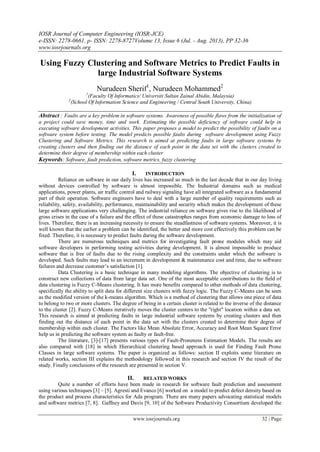 IOSR Journal of Computer Engineering (IOSR-JCE)
e-ISSN: 2278-0661, p- ISSN: 2278-8727Volume 13, Issue 6 (Jul. - Aug. 2013), PP 32-36
www.iosrjournals.org
www.iosrjournals.org 32 | Page
Using Fuzzy Clustering and Software Metrics to Predict Faults in
large Industrial Software Systems
Nurudeen Sherif1
, Nurudeen Mohammed2
1
(Faculty Of Informatics/ Universiti Sultan Zainal Abidin, Malaysia)
2
(School Of Information Science and Engineering / Central South University, China)
Abstract : Faults are a key problem in software systems. Awareness of possible flaws from the initialization of
a project could save money, time and work. Estimating the possible deficiency of software could help in
executing software development activities. This paper proposes a model to predict the possibility of faults on a
software system before testing. The model predicts possible faults during software development using Fuzzy
Clustering and Software Metrics. This research is aimed at predicting faults in large software systems by
creating clusters and then finding out the distance of each point in the data set with the clusters created to
determine their degree of membership within each cluster
Keywords: Software, fault prediction, software metrics, fuzzy clustering
I. INTRODUCTION
Reliance on software in our daily lives has increased so much in the last decade that in our day living
without devices controlled by software is almost impossible. The Industrial domains such as medical
applications, power plants, air traffic control and railway signaling have all integrated software as a fundamental
part of their operation. Software engineers have to deal with a large number of quality requirements such as
reliability, safety, availability, performance, maintainability and security which makes the development of these
large software applications very challenging. The industrial reliance on software gives rise to the likelihood of
gross crises in the case of a failure and the effect of these catastrophes ranges from economic damage to loss of
lives. Therefore, there is an increasing necessity to ensure the steadfastness of software systems. Moreover, it is
well known that the earlier a problem can be identified, the better and more cost effectively this problem can be
fixed. Therefore, it is necessary to predict faults during the software development.
There are numerous techniques and metrics for investigating fault prone modules which may aid
software developers in performing testing activities during development. It is almost impossible to produce
software that is free of faults due to the rising complexity and the constraints under which the software is
developed. Such faults may lead to an increment in development & maintenance cost and time, due to software
failures and decrease customer’s satisfaction [1].
Data Clustering is a basic technique in many modeling algorithms. The objective of clustering is to
construct new collections of data from large data set. One of the most acceptable contributions to the field of
data clustering is Fuzzy C-Means clustering. It has more benefits compared to other methods of data clustering,
specifically the ability to split data for different size clusters with fuzzy logic. The Fuzzy C-Means can be seen
as the modified version of the k-means algorithm. Which is a method of clustering that allows one piece of data
to belong to two or more clusters. The degree of being in a certain cluster is related to the inverse of the distance
to the cluster [2]. Fuzzy C-Means iteratively moves the cluster centers to the "right" location within a data set.
This research is aimed at predicting faults in large industrial software systems by creating clusters and then
finding out the distance of each point in the data set with the clusters created to determine their degree of
membership within each cluster. The Factors like Mean Absolute Error, Accuracy and Root Mean Square Error
help us in predicting the software system as faulty or fault-free.
The literature, [3]-[17] presents various types of Fault-Proneness Estimation Models. The results are
also compared with [18] in which Hierarchical clustering based approach is used for Finding Fault Prone
Classes in large software systems. The paper is organized as follows: section II exploits some literature on
related works, section III explains the methodology followed in this research and section IV the result of the
study. Finally conclusions of the research are presented in section V.
II. RELATED WORKS
Quite a number of efforts have been made in research for software fault prediction and assessment
using various techniques [3] – [5]. Agresti and Evanco [6] worked on a model to predict defect density based on
the product and process characteristics for Ada program. There are many papers advocating statistical models
and software metrics [7, 8]. Gaffney and Davis [9, 10] of the Software Productivity Consortium developed the
 