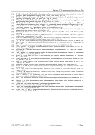 Review Of Evolutionary Algorithms In Wsn
DOI: 10.9790/0661-18134149 www.iosrjournals.org 49 | Page
[16] P. Yadav, R. Kumar, S. K. Panda, and C. S. Chang, Improved harmony search algorithm based optimal design of the brushless DC
wheel motor, in Proc. IEEE Int. Conf. Sustainable Energy Technol., Kandy, Srilanka, 2010, 1-5.
[17] P. Yadav, R. Kumar, S. K. Panda, and C. S. Chang, An improved harmony search algorithm for optimal scheduling of the diesel
generators in oil rig platforms, Energy Conv.Manag., 52(2) , Feb. 2011, 893–902.
[18] P .Yadav, R. Kumar, S. K. Panda, and C. S. Chang, Energy-efficient thrust allocation for semi-submersible oil rig platforms using
improved harmony search algorithm, IEEE Trans. Ind. Inf., 8(4), Nov 2012, 913-924.
[19] D.C. Hoang,P. Yadav,R. Kumar, and S.K. Panda, Real Time Implementation of a Harmony Search Algorithm based Clustering
Protocol for Energy Efficient Wireless Sensor Networks, IEEE transactions on industrial informatics, 10, February 2014, 774-783
[20] Ioannis G. Damousis, Anastasios G. Bakirtzis, and Petros S.Dokopoulos, Network-Constrained Economic Dispatch Using Real-
Coded Genetic Algorithm, IEEE Trans. On Power Systems, 18(1), February 2003, 198-205.
[21] A. Immanuel Selvakumar and K. Thanushkodi , A new particle swarm optimization Solution to nonconvex economic dispatch
problems, IEEE Trans. on power systems, 22(1), Feb 2007, 42-51
[22] Z. W. Geem, J. H. Kim, and G. V. Loganathan, A new heuristic optimization algorithm: harmony search, Simulation, 76(2),
2001,60-68.
[23] Yang, X. S., Flower pollination algorithm for global optimization, in: Unconventional Computation and Natural Computation
Lecture Notes in Computer Science, 7445, 240-249
[24] Xin-She Yanga, Mehmet Karamanoglua, Xingshi He, Multi-objective Flower Algorithm for Optimization, International Conference
on Computational Science, ICCS 2013, Procedia Computer Science 18 ( 2013 ) ,861 – 868
[25] Low, C.P., et al., Efficient load-balanced clustering algorithms for wireless sensor networks, Comput. Commun. 31, 2008,750–759.
[26] Kuila, P., Jana, P.K., Approximation schemes for load balanced clustering in wireless sensor networks, J. Supercomput. 68,
2014,87–105
[27] Gupta, G., Younis, M., Load-balanced clustering of wireless sensor networks. In: IEEE ICC 2003, 1848–1852.
[28] Kuila, P., Jana, P.K., 2012b. Energy efficient load-balanced clustering algorithm for wireless sensor network. In: ICCCS 2012,
Procedia Technology ,6, 771–777.
[29] Heinzelman, W.B., Application specific protocol architecture for wireless microsensor networks. IEEE Trans. Wirel. Commun. 1,
2002, 660–670.
[30] Tyagi, S., Kumar, N, A systematic review on clustering and routing techniques based upon LEACH protocol for wireless sensor
networks, J .Netw. Comput Appl. 36, 2013, 623-645.
[31] Al-Refai, H, .Efficient routing LEACH (ER-LEACH) enhanced on LEACH protocol in wireless sensor networks. Int. J. Acad. Res.
(Part I) 3, 2011, 42–48.
[32] Kuila, P., Jana, P.K., c. An energy balanced distributed clustering and routing algorithm for wireless sensor networks .In: PDGC
2012, IEEE Xplore, 220-225.
[33] Gupta, S.K., Kuila, P., Jana, P.K, GAR: an energy efficient GA-based routing for wireless sensor networks, In: ICDCIT 2013,
LNCS 7753, 2013, 267–277.
[34] Goldberg, D.E., Genetic Algorithms: Search Optimization and MachineLearning. Addison Wesley, Massachusetts,2007
[35] Ataul, B., et al., 2009. A genetic algorithm based approach for energy efficient routing in two –tiered sensor networks. Ad Hoc
Netw, 655-676.
[36] Enan, A., 2011. Energy-aware evolutionary routing protocol for dynamic clustering of wireless sensor networks. Swarm Evol.
Comput, 1,195-203.
[37] Chakraborty, U.K., Energy-efficient routing in hierarchical wireless sensor networks using differential-evolution-based memetic
algorithm. In: IEEE WCCI , 2012, 1-8.
[38] Singh, B., Lobiyal, D.K., 2012. Energy-aware cluster head selection using particle swarm optimization and analysis of packet
retransmission in WSN. Procedia Technol.4, 2012, 171-176.
[39] Abdul, L.N.M., Energy aware clustering for wireless sensor networks using particle swarm optimization ,In: IEEE PIMRC,2007,1-
5.
[40] Saleem, M., et al.. Swarm intelligence based routing protocol for wireless sensor networks: survey and future directions. Inf. Sci,
181, 2011, 4597-4624.
[41] Kulkarni, R.V.,Particle swarm optimization in wireless-sensor networks: a brief survey.
IEEE Trans. Syst., Man, Cybern.–Part C: Appl. Rev. 41, 2011, 262-267.
[42] Zungeru, A.M., Classical and swarm intelligence based routing protocols for wireless sensor networks: a survey and comparison.
J. Netw. Comput. Appl, 35, 2012, 1508–1536.
[43] Kuila, P., Gupta, S.K., Jana, P.K,A novel evolutionary approach for load balanced clustering problem for wireless sensor networks”,
Swarm Evol. Comput. 12, 2013, 48–56
 