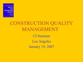 CONSTRUCTION QUALITY
MANAGEMENT
CI Seminar
Los Angeles
January 19, 2007
 
