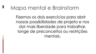 Mapa mental e Brainstorm Fizemos os dois exercícios para abrir nossas possibilidades de projeto e nos dar mais liberdade para trabalhar, longe de preconceitos ou restrições mentais. 