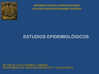 UNIVERSIDADNACIONALAUTÓNOMADE MÉXICO
FACULTADDEMEDICINAVETERINARIAY ZOOTECNIA
DR. CARLOS JULIO JARAMILLO ARANGO
DEPARTAMENTO DE MEDICINA PREVENTIVA Y SALUD PÚBLICA
ESTUDIOS EPIDEMIOLÓGICOS
 
