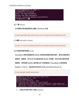 CloudStack Installation on Ubuntu

(6) d vhd-util
˲E鰲bOC XenServer b

$ sudo wget http://download.cloud.com.s3.amazonaws.com/tools/vhd-util
(7) }u vhd-util(for Ubuntu)

$ sudo mv vhd-util /usr/lib/cloud/common/scripts/vm/hypervisor/xenserver/
(8) bYώŷ(mysql)
CloudStack ŷʹ MySQL Yώŷ탦Yϣb
һcڱֱӰb MySQL ŷ춰bŷ
c҂O MySQL YώҲڲͬc CloudStack ѽyԇ^
MySQL 5.1  5.5@Щ汾԰ RHEL/CentOS  Ubuntu С

$ sudo apt-get install mysql-server

?

ڏĽݔܴa:cloudstack
10

 