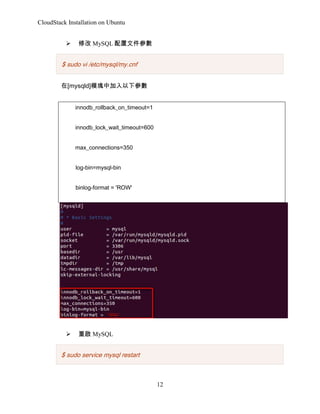 CloudStack Installation on Ubuntu
?

޸ MySQL ļ

$ sudo vi /etc/mysql/my.cnf
[mysqld]ģKм
innodb_rollback_on_timeout=1
innodb_lock_wait_timeout=600
max_connections=350
log-bin=mysql-bin
binlog-format = 'ROW'

?

؆ MySQL

$ sudo service mysql restart

12

 