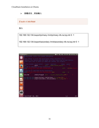 CloudStack Installation on Ubuntu
?

dɹȻݔ

$ sudo vi /etc/fstab

192.168.132.134:/export/primary /mnt/primary nfs rw,tcp,intr 0 1
192.168.132.134:/export/secondary /mnt/secondary nfs rw,tcp,intr 0 1

16

 